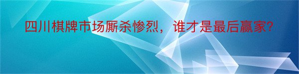 四川棋牌市场厮杀惨烈，谁才是最后赢家？