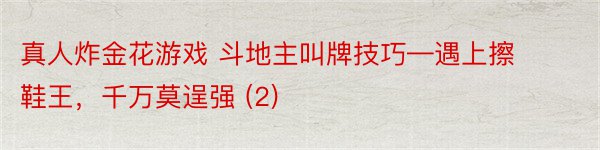 真人炸金花游戏 斗地主叫牌技巧—遇上擦鞋王，千万莫逞强 (2)