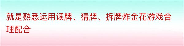 就是熟悉运用读牌、猜牌、拆牌炸金花游戏合理配合