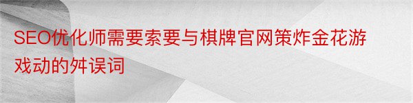 SEO优化师需要索要与棋牌官网策炸金花游戏动的舛误词