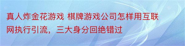 真人炸金花游戏 棋牌游戏公司怎样用互联网执行引流，三大身分回绝错过