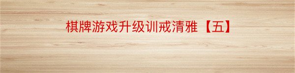 棋牌游戏升级训戒清雅【五】