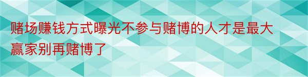 赌场赚钱方式曝光不参与赌博的人才是最大赢家别再赌博了