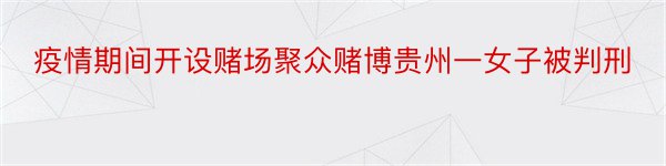 疫情期间开设赌场聚众赌博贵州一女子被判刑