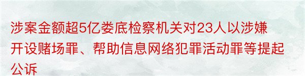 涉案金额超5亿娄底检察机关对23人以涉嫌开设赌场罪、帮助信息网络犯罪活动罪等提起公诉