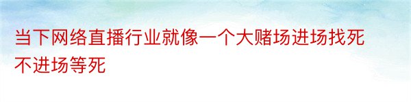 当下网络直播行业就像一个大赌场进场找死不进场等死