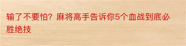 输了不要怕？麻将高手告诉你5个血战到底必胜绝技