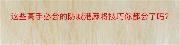 这些高手必会的防城港麻将技巧你都会了吗？