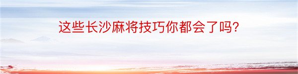 这些长沙麻将技巧你都会了吗？