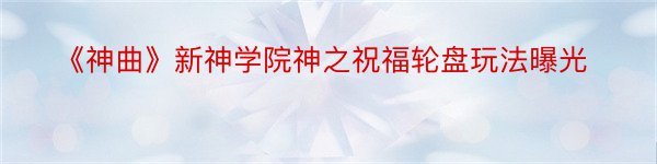 《神曲》新神学院神之祝福轮盘玩法曝光