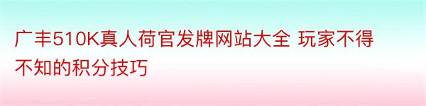 广丰510K真人荷官发牌网站大全 玩家不得不知的积分技巧