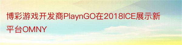 博彩游戏开发商PlaynGO在2018ICE展示新平台OMNY