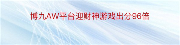 博九AW平台迎财神游戏出分96倍