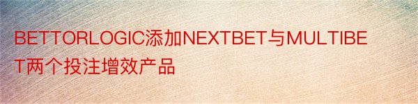 BETTORLOGIC添加NEXTBET与MULTIBET两个投注增效产品