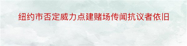 纽约市否定威力点建赌场传闻抗议者依旧