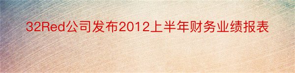 32Red公司发布2012上半年财务业绩报表