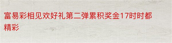 富易彩相见欢好礼第二弹累积奖金17时时都精彩