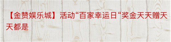 【金赞娱乐城】活动“百家幸运日“奖金天天赠天天都是