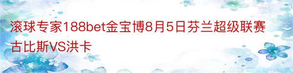 滚球专家188bet金宝博8月5日芬兰超级联赛古比斯VS洪卡