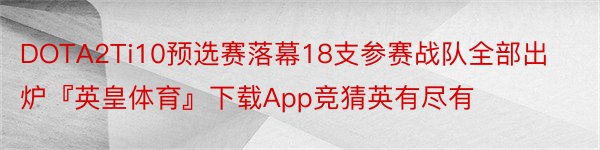 DOTA2Ti10预选赛落幕18支参赛战队全部出炉『英皇体育』下载App竞猜英有尽有