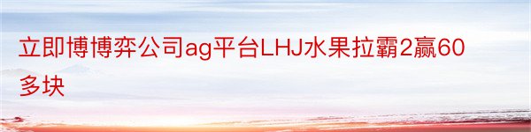 立即博博弈公司ag平台LHJ水果拉霸2赢60多块