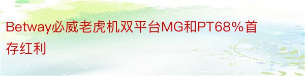 Betway必威老虎机双平台MG和PT68％首存红利