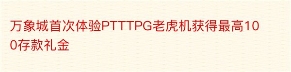 万象城首次体验PTTTPG老虎机获得最高100存款礼金