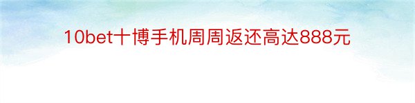 10bet十博手机周周返还高达888元